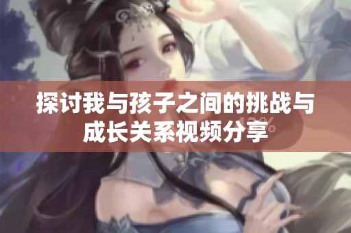 探讨我与孩子之间的挑战与成长关系视频分享