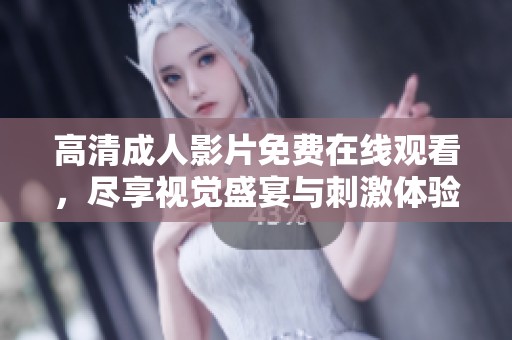 高清成人影片免费在线观看，尽享视觉盛宴与刺激体验