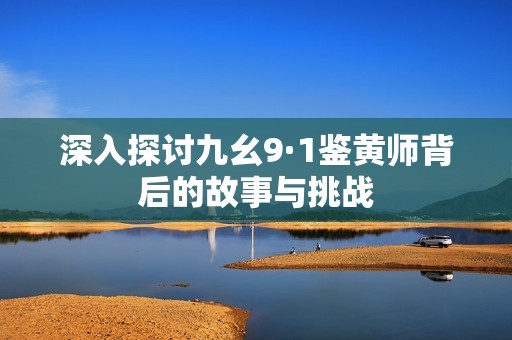 深入探讨九幺9·1鉴黄师背后的故事与挑战