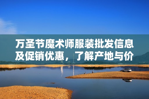 万圣节魔术师服装批发信息及促销优惠，了解产地与价格让你的节日更精彩
