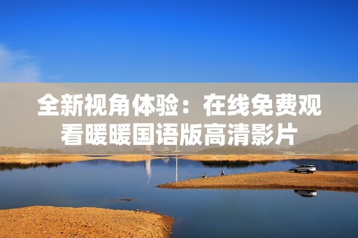 全新视角体验：在线免费观看暖暖国语版高清影片