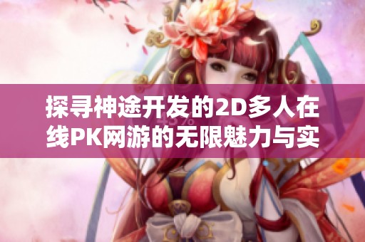 探寻神途开发的2D多人在线PK网游的无限魅力与实用攻略指南