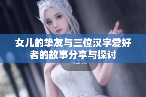 女儿的挚友与三位汉字爱好者的故事分享与探讨