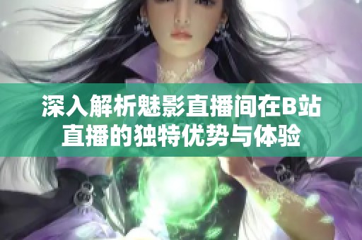 深入解析魅影直播间在B站直播的独特优势与体验