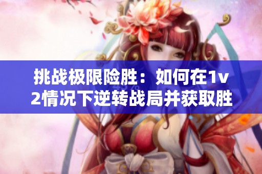 挑战极限险胜：如何在1v2情况下逆转战局并获取胜利
