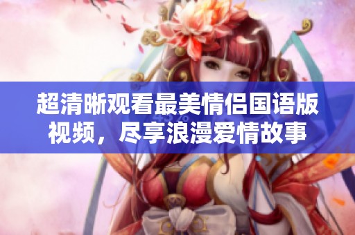 超清晰观看最美情侣国语版视频，尽享浪漫爱情故事