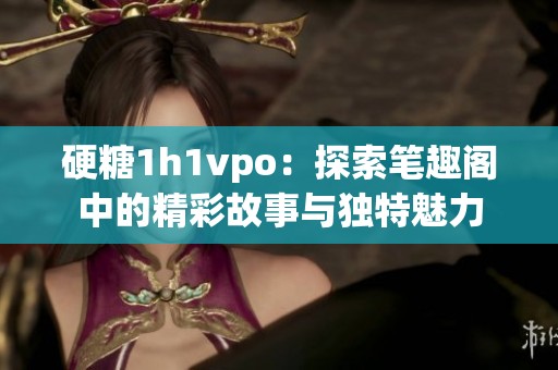 硬糖1h1vpo：探索笔趣阁中的精彩故事与独特魅力