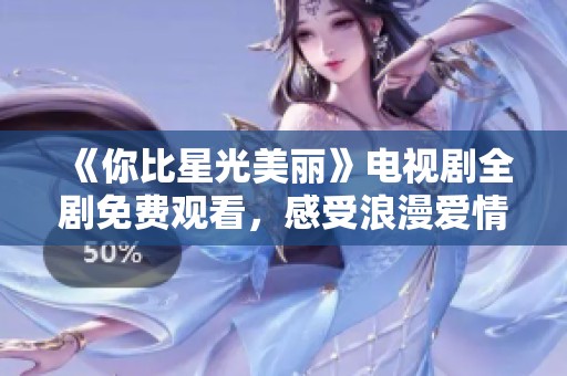 《你比星光美丽》电视剧全剧免费观看，感受浪漫爱情故事
