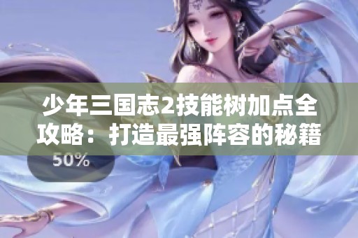 少年三国志2技能树加点全攻略：打造最强阵容的秘籍与策略解析