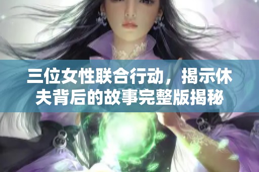 三位女性联合行动，揭示休夫背后的故事完整版揭秘