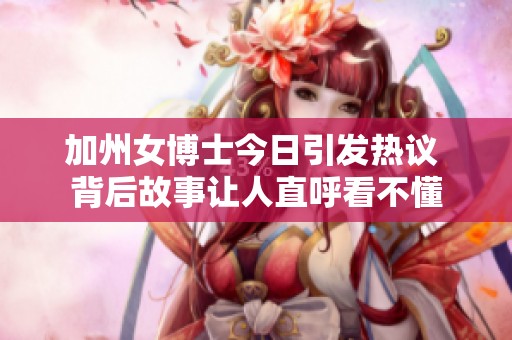 加州女博士今日引发热议 背后故事让人直呼看不懂