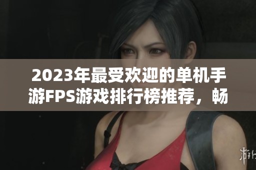 2023年最受欢迎的单机手游FPS游戏排行榜推荐，畅游战斗世界的精彩体验分享