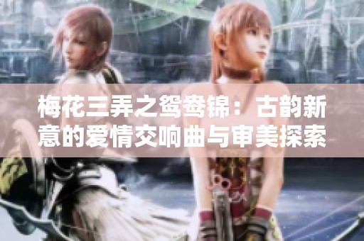 梅花三弄之鸳鸯锦：古韵新意的爱情交响曲与审美探索