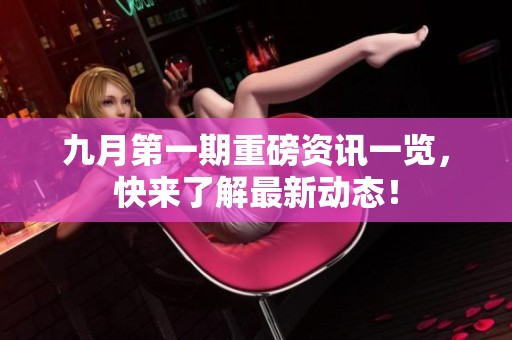九月第一期重磅资讯一览，快来了解最新动态！