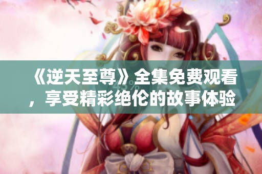 《逆天至尊》全集免费观看，享受精彩绝伦的故事体验