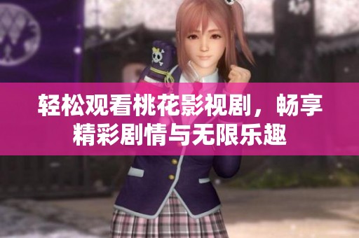 轻松观看桃花影视剧，畅享精彩剧情与无限乐趣