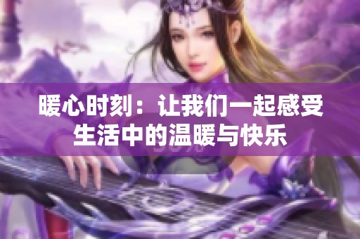 暖心时刻：让我们一起感受生活中的温暖与快乐