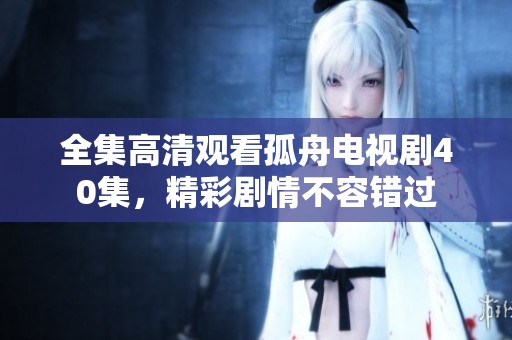 全集高清观看孤舟电视剧40集，精彩剧情不容错过