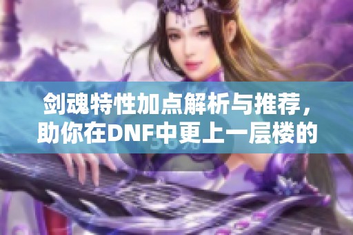 剑魂特性加点解析与推荐，助你在DNF中更上一层楼的攻略分享
