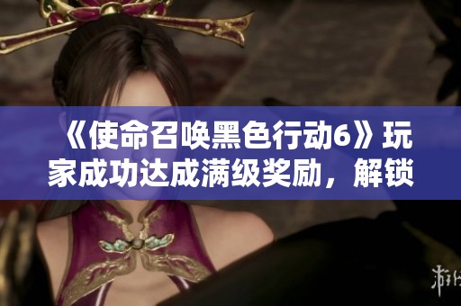 《使命召唤黑色行动6》玩家成功达成满级奖励，解锁全新独特干员皮肤