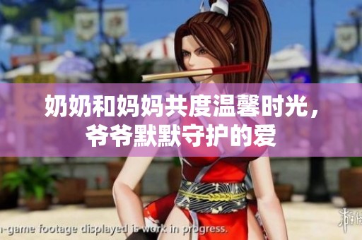 奶奶和妈妈共度温馨时光，爷爷默默守护的爱