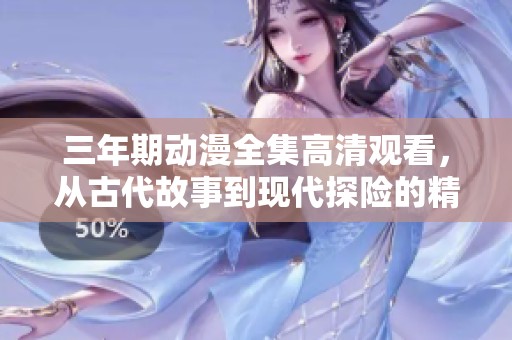 三年期动漫全集高清观看，从古代故事到现代探险的精彩探讨