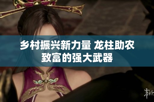 乡村振兴新力量 龙柱助农致富的强大武器