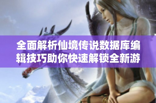全面解析仙境传说数据库编辑技巧助你快速解锁全新游戏玩法与体验
