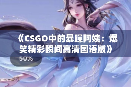 《CSGO中的暴躁阿姨：爆笑精彩瞬间高清国语版》