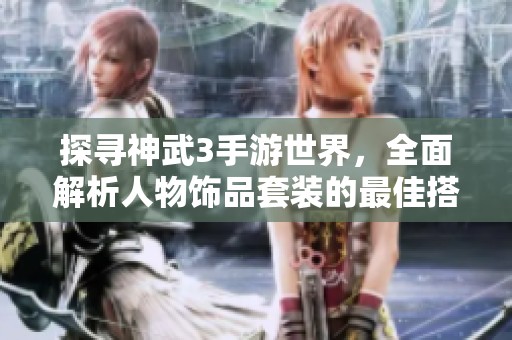 探寻神武3手游世界，全面解析人物饰品套装的最佳搭配与装饰技巧指南