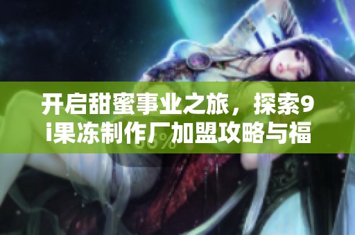开启甜蜜事业之旅，探索9i果冻制作厂加盟攻略与福特曼手游的成功秘诀