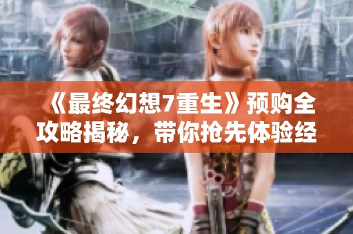 《最终幻想7重生》预购全攻略揭秘，带你抢先体验经典重制版的独家秘籍和亮点内容