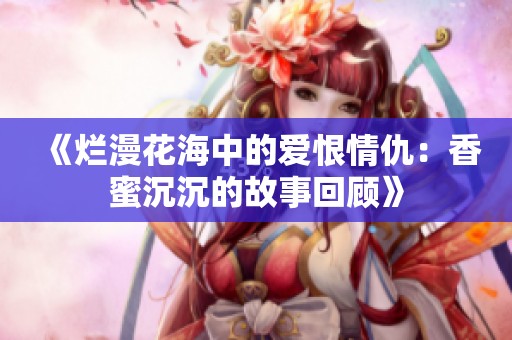 《烂漫花海中的爱恨情仇：香蜜沉沉的故事回顾》