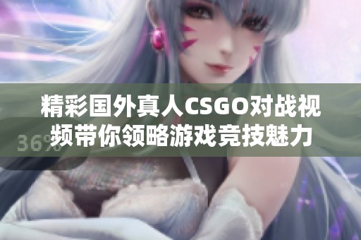精彩国外真人CSGO对战视频带你领略游戏竞技魅力