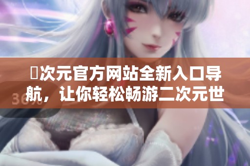 囧次元官方网站全新入口导航，让你轻松畅游二次元世界