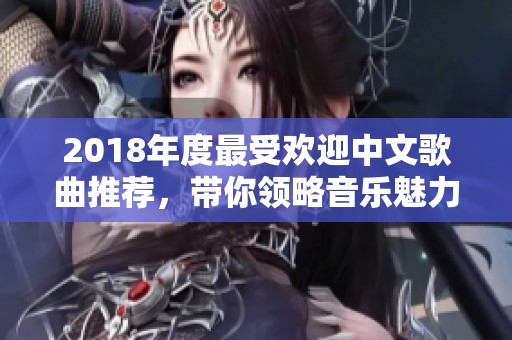 2018年度最受欢迎中文歌曲推荐，带你领略音乐魅力