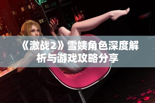 《激战2》雪姨角色深度解析与游戏攻略分享