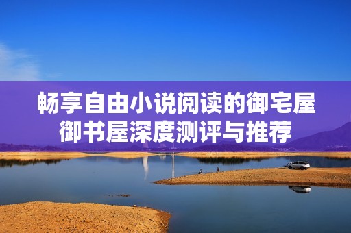 畅享自由小说阅读的御宅屋御书屋深度测评与推荐