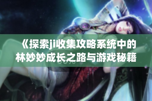 《探索ji收集攻略系统中的林妙妙成长之路与游戏秘籍》