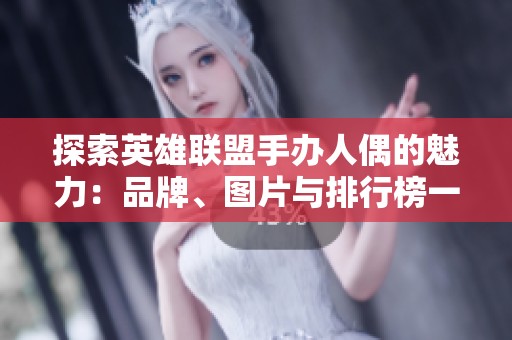 探索英雄联盟手办人偶的魅力：品牌、图片与排行榜一站式指南