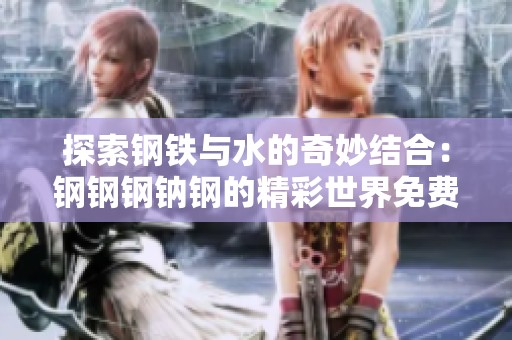 探索钢铁与水的奇妙结合：钢钢钢钠钢的精彩世界免费版分享