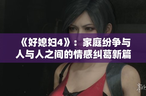 《好媳妇4》：家庭纷争与人与人之间的情感纠葛新篇章