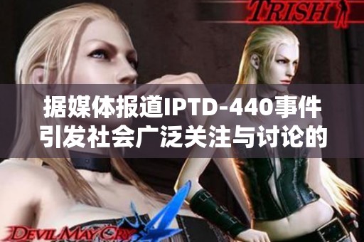 据媒体报道IPTD-440事件引发社会广泛关注与讨论的最新动态
