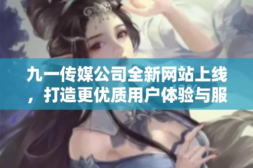 九一传媒公司全新网站上线，打造更优质用户体验与服务