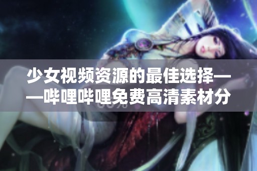 少女视频资源的最佳选择——哔哩哔哩免费高清素材分享