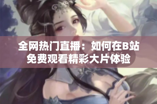 全网热门直播：如何在B站免费观看精彩大片体验