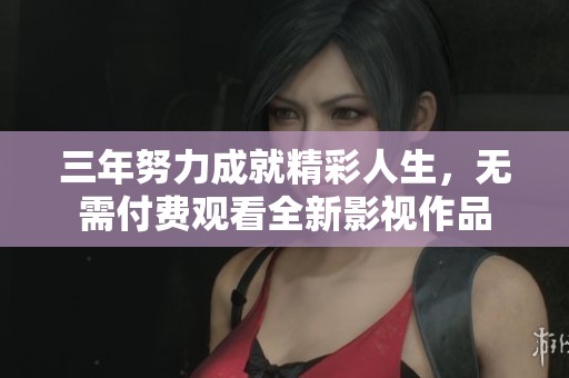 三年努力成就精彩人生，无需付费观看全新影视作品
