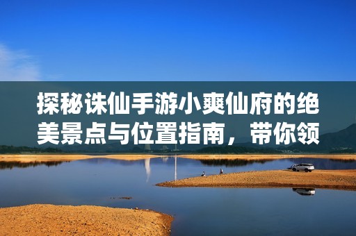 探秘诛仙手游小爽仙府的绝美景点与位置指南，带你领略仙域之美