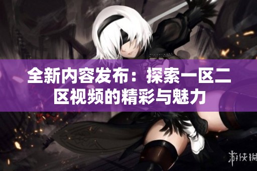 全新内容发布：探索一区二区视频的精彩与魅力