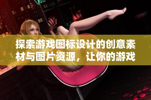 探索游戏图标设计的创意素材与图片资源，让你的游戏更具吸引力和个性化